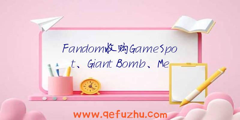 Fandom收购GameSpot、Giant